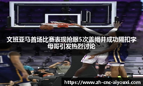 文班亚马首场比赛表现抢眼5次盖帽并成功隔扣字母哥引发热烈讨论