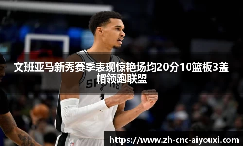 文班亚马新秀赛季表现惊艳场均20分10篮板3盖帽领跑联盟